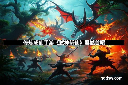 修炼成仙手游《弑神斩仙》震撼首曝